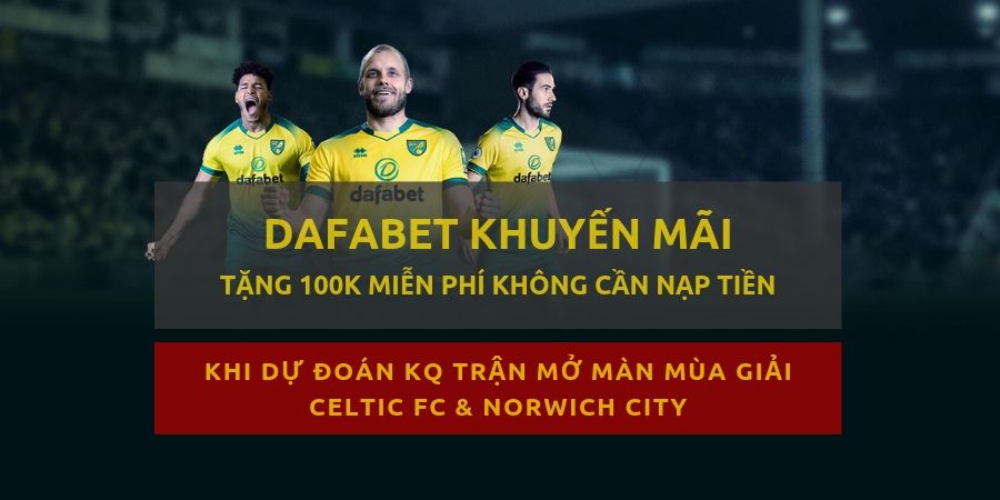 Khuyến mãi Dafabet nhận thưởng 100k dự đoán miễn phí Celtic và Norwich! -DAFABET TIPS